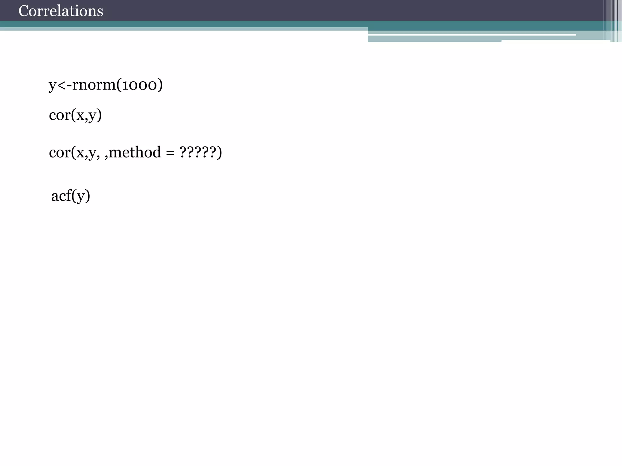 Correlations 
y<-rnorm(1000) 
cor(x,y) 
cor(x,y, ,method = ?????) 
acf(y) 
 