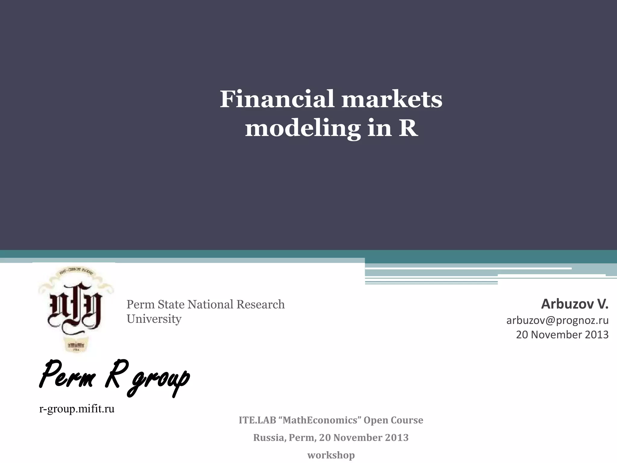 Financial markets
modeling in R

Arbuzov V.

Perm State National Research
University

arbuzov@prognoz.ru
20 November 2013

Perm R group
r-group.mifit.ru

ITE.LAB “MathEconomics” Open Course
Russia, Perm, 20 November 2013

workshop

 