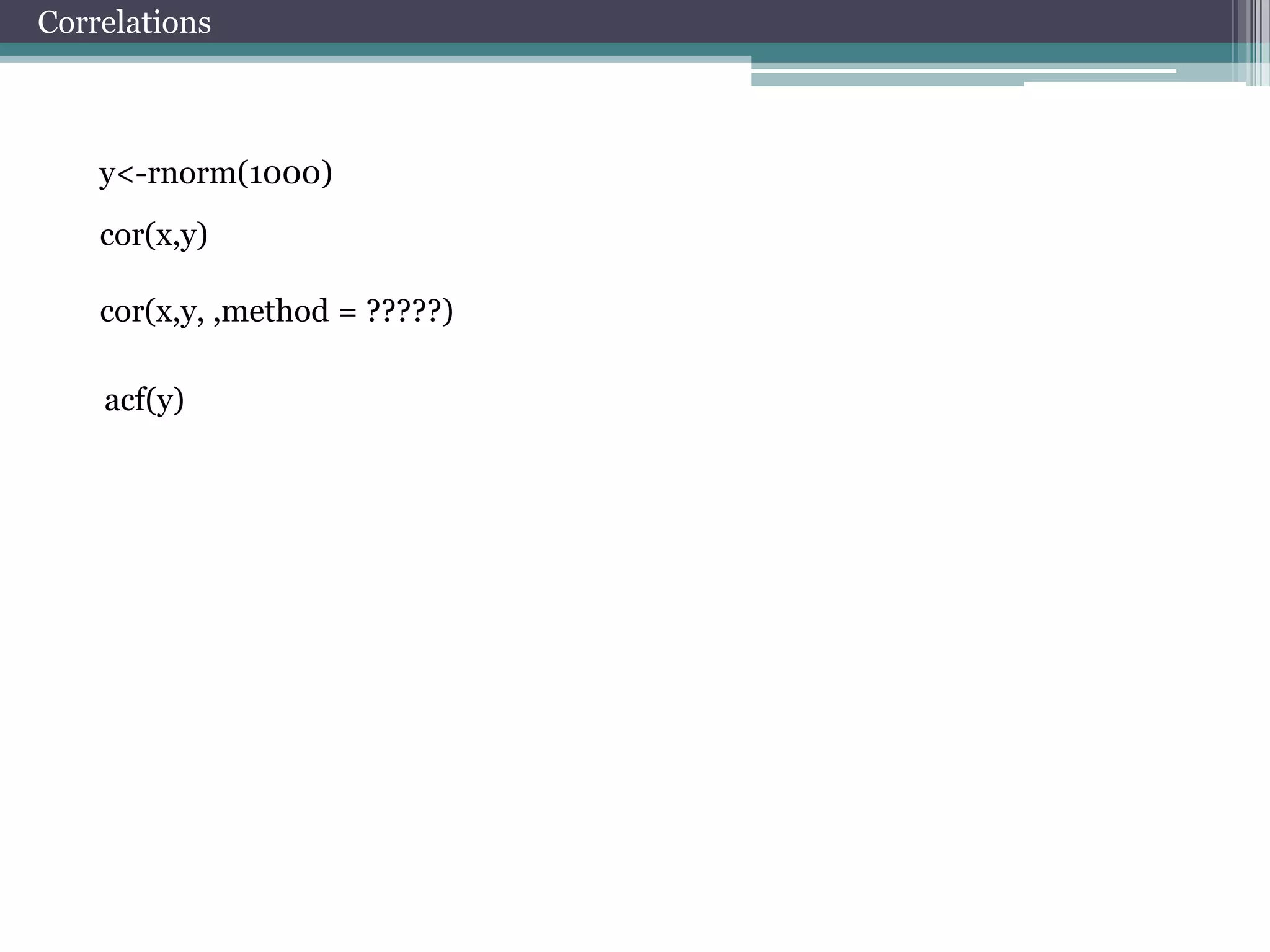 Correlations

y<-rnorm(1000)
cor(x,y)
cor(x,y, ,method = ?????)
acf(y)

 