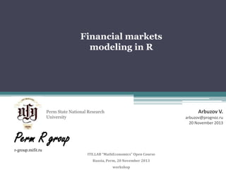 Financial markets
modeling in R

Arbuzov V.

Perm State National Research
University

arbuzov@prognoz.ru
20 November 2013

Perm R group
r-group.mifit.ru

ITE.LAB “MathEconomics” Open Course
Russia, Perm, 20 November 2013

workshop

 