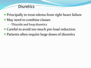 Diuretics
 Principally to treat edema from right heart failure
 May need to combine classes
• -Thiazide and loop diuretics
 Careful to avoid too much pre-load reduction
 Patients often require large doses of diuretics
 