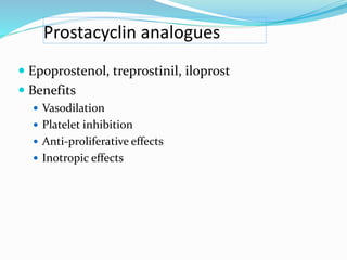 Prostacyclin analogues
 Epoprostenol, treprostinil, iloprost
 Benefits
 Vasodilation
 Platelet inhibition
 Anti-proliferative effects
 Inotropic effects
 