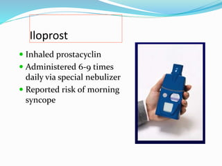 Iloprost
 Inhaled prostacyclin
 Administered 6-9 times
daily via special nebulizer
 Reported risk of morning
syncope
 