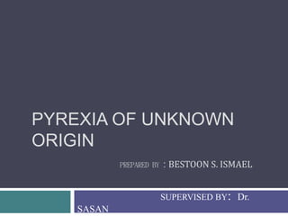PYREXIA OF UNKNOWN
ORIGIN
PREPARED BY : BESTOON S. ISMAEL
SUPERVISED BY: Dr.
SASAN
 