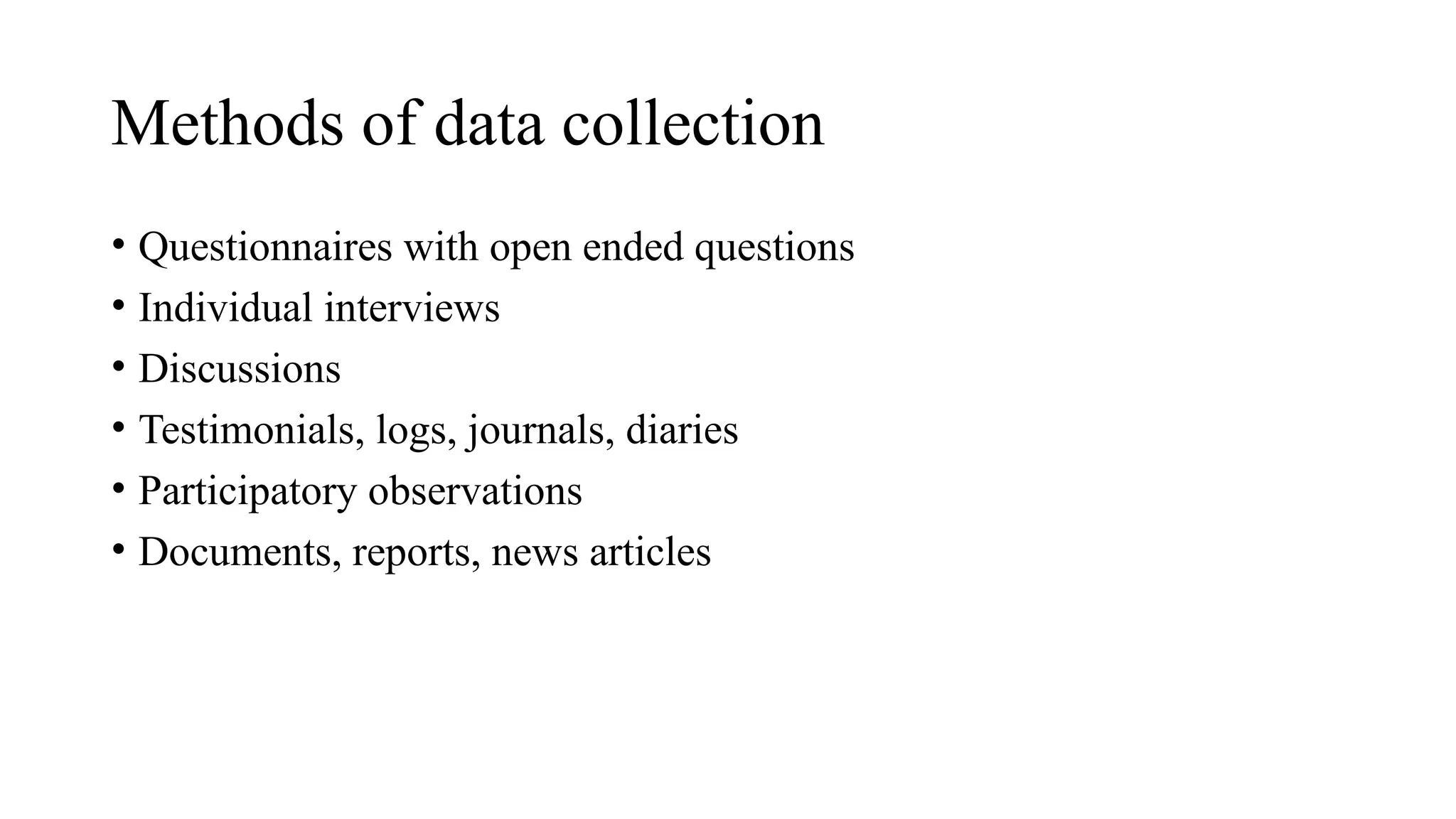 Methods of data collection
• Questionnaires with open ended questions
• Individual interviews
• Discussions
• Testimonials, logs, journals, diaries
• Participatory observations
• Documents, reports, news articles
 