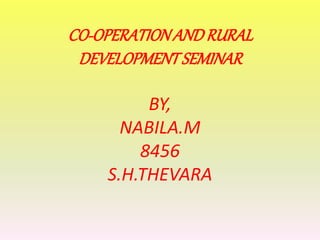 CO-OPERATIONANDRURAL
DEVELOPMENTSEMINAR
BY,
NABILA.M
8456
S.H.THEVARA
 