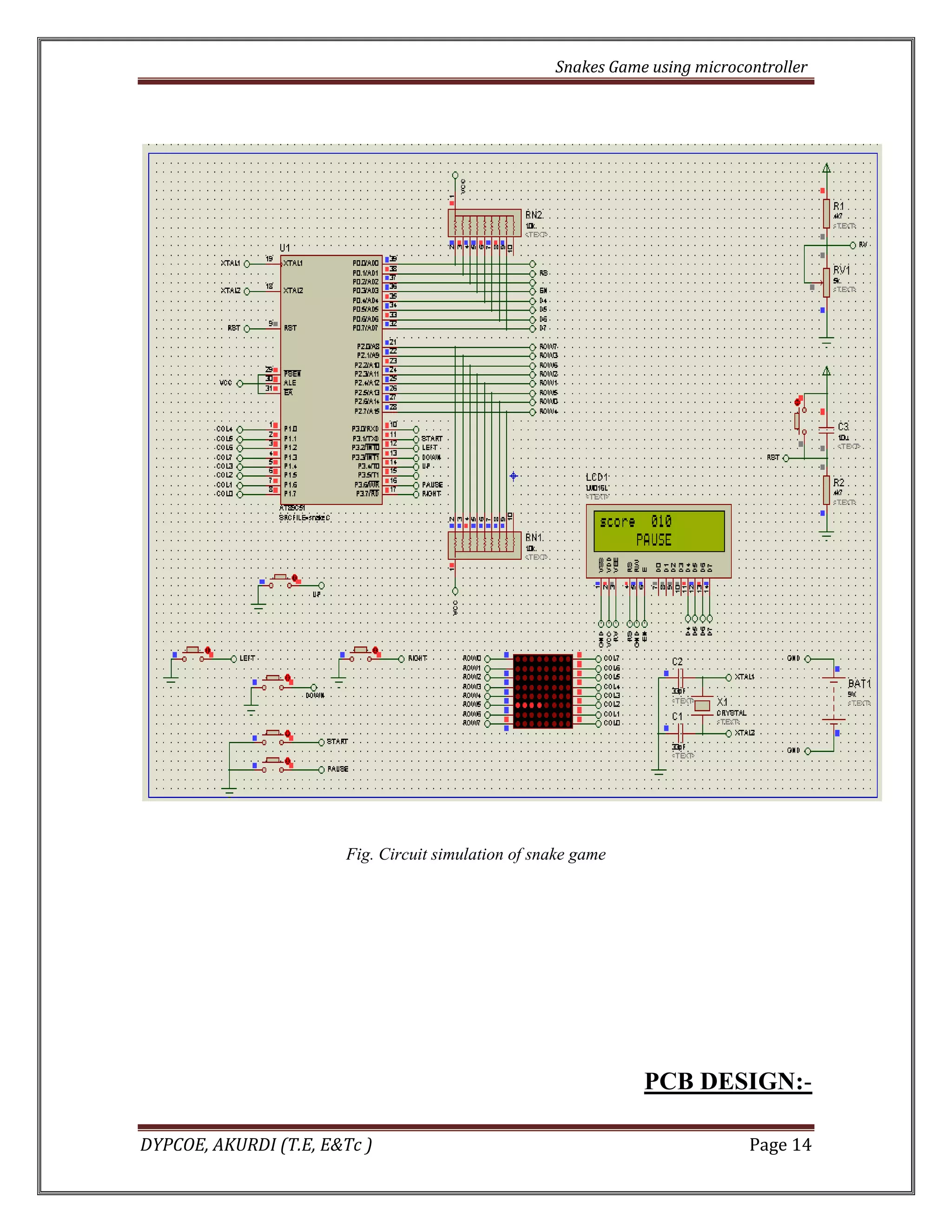Snakes Game using microcontroller 
DYPCOE, AKURDI (T.E, E&Tc ) Page 14 
Fig. Circuit simulation of snake game 
PCB DESIGN:-  