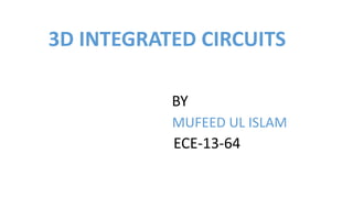 3D INTEGRATED CIRCUITS
BY
MUFEED UL ISLAM
ECE-13-64
 