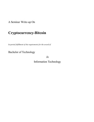 A Seminar Write-up On
Cryptocurrency-Bitcoin
In partial fulfillment of the requirements for the award of
Bachelor of Technology
In
Information Technology
 