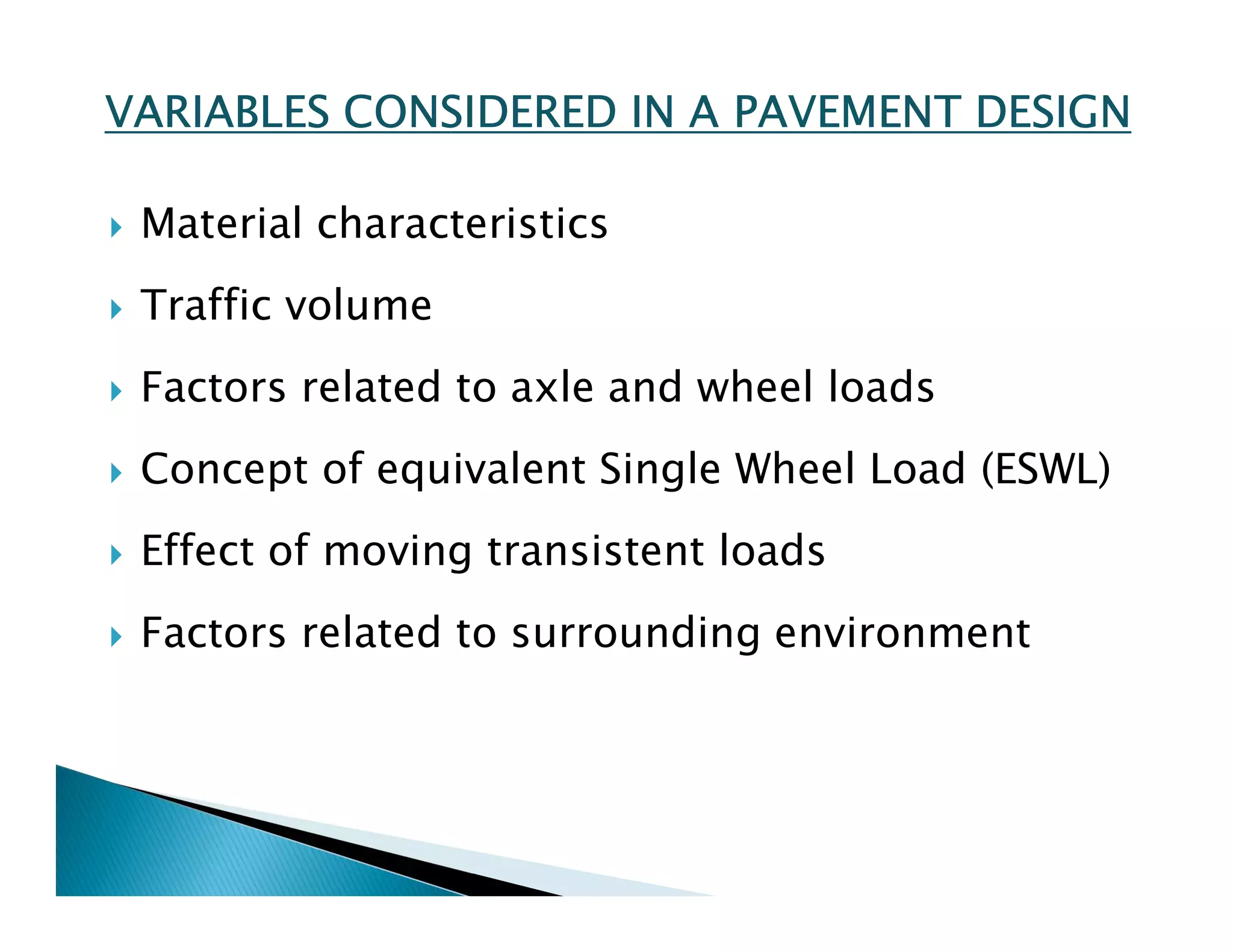 VARIABLES CONSIDERED IN A PAVEMENT DESIGN
 Material characteristics
 Traffic volume
 Factors related to axle and wheel loads
 Concept of equivalent Single Wheel Load (ESWL)
 Effect of moving transistent loads
 Factors related to surrounding environment
 