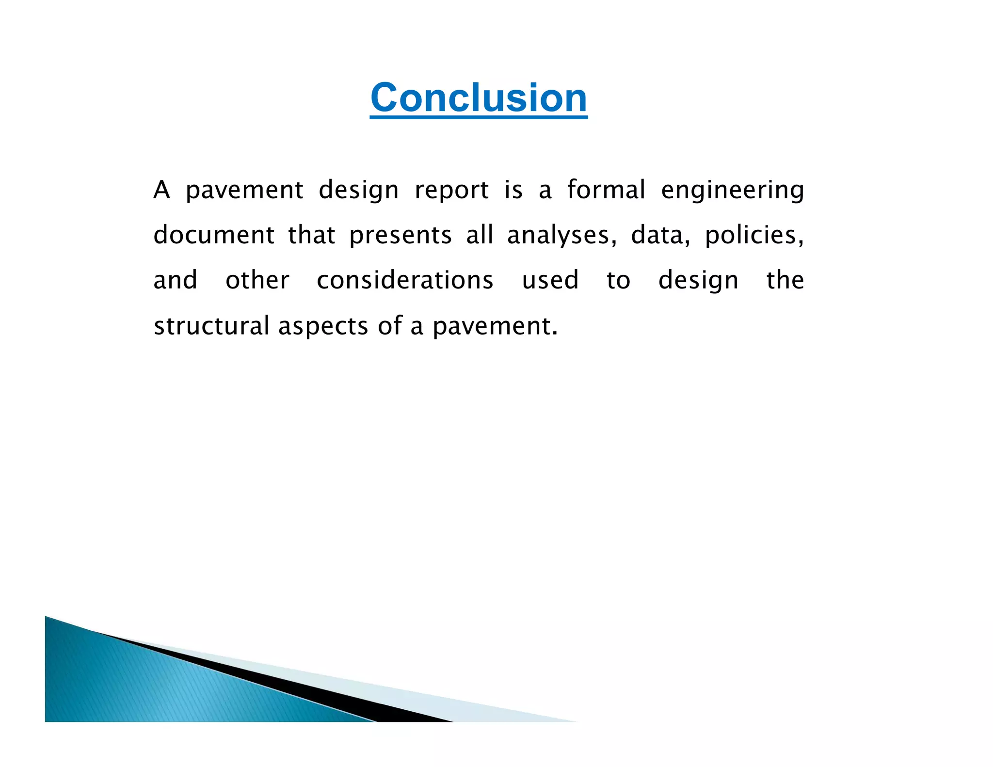 Conclusion
A pavement design report is a formal engineering
document that presents all analyses, data, policies,
and other considerations used to design the
structural aspects of a pavement.
 