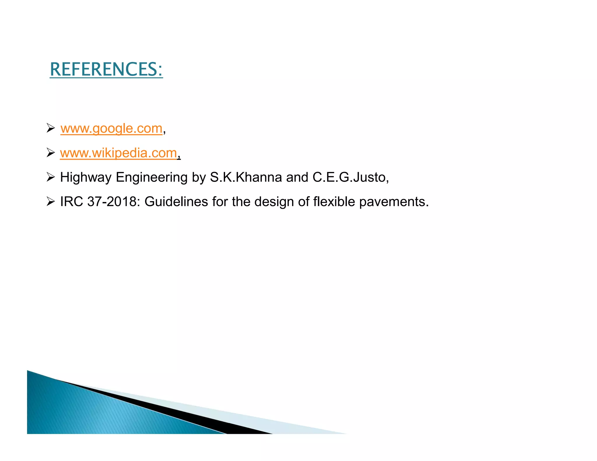  www.google.com,
 www.wikipedia.com,
 Highway Engineering by S.K.Khanna and C.E.G.Justo,
 IRC 37-2018: Guidelines for the design of flexible pavements.
REFERENCES:
 
