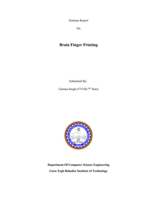 Seminar Report

                    On




        Brain Finger Printing




              Submitted By:

       Garima Singh (57/CSE/7th Sem)




Department Of Computer Science Engineering
 Guru Tegh Bahadur Institute of Technology
 