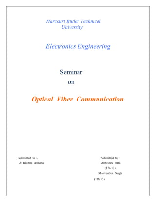 Harcourt Butler Technical
University
Electronics Engineering
Seminar
on
Optical Fiber Communication
Submitted to :- Submitted by :
Dr. Rachna Asthana Abhishek Birla
(174/13)
Manvendra Singh
(188/13)
 