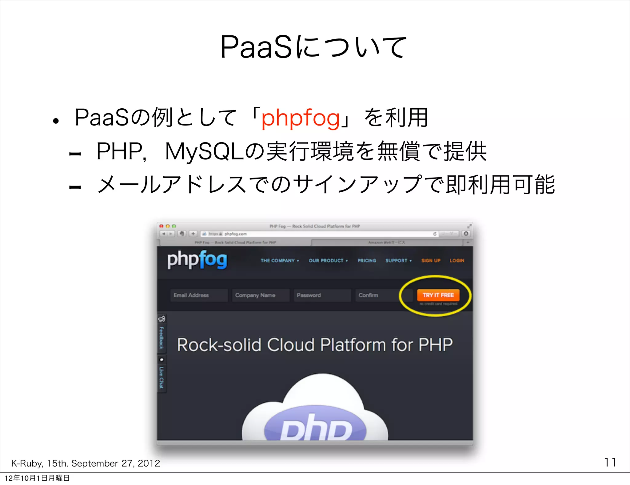 PaaSについて

        • PaaSの例として「phpfog」を利用
         - PHP，MySQLの実行環境を無償で提供
         - メールアドレスでのサインアップで即利用可能




 K-Ruby, 15th. September 27, 2012              11
12年10月1日月曜日
 