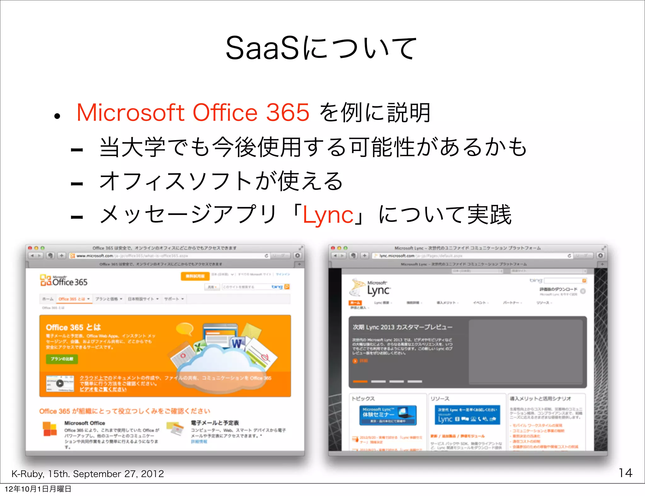 SaaSについて

        • Microsoft Oﬃce 365 を例に説明
         - 当大学でも今後使用する可能性があるかも
         - オフィスソフトが使える
         - メッセージアプリ「Lync」について実践




 K-Ruby, 15th. September 27, 2012              14
12年10月1日月曜日
 