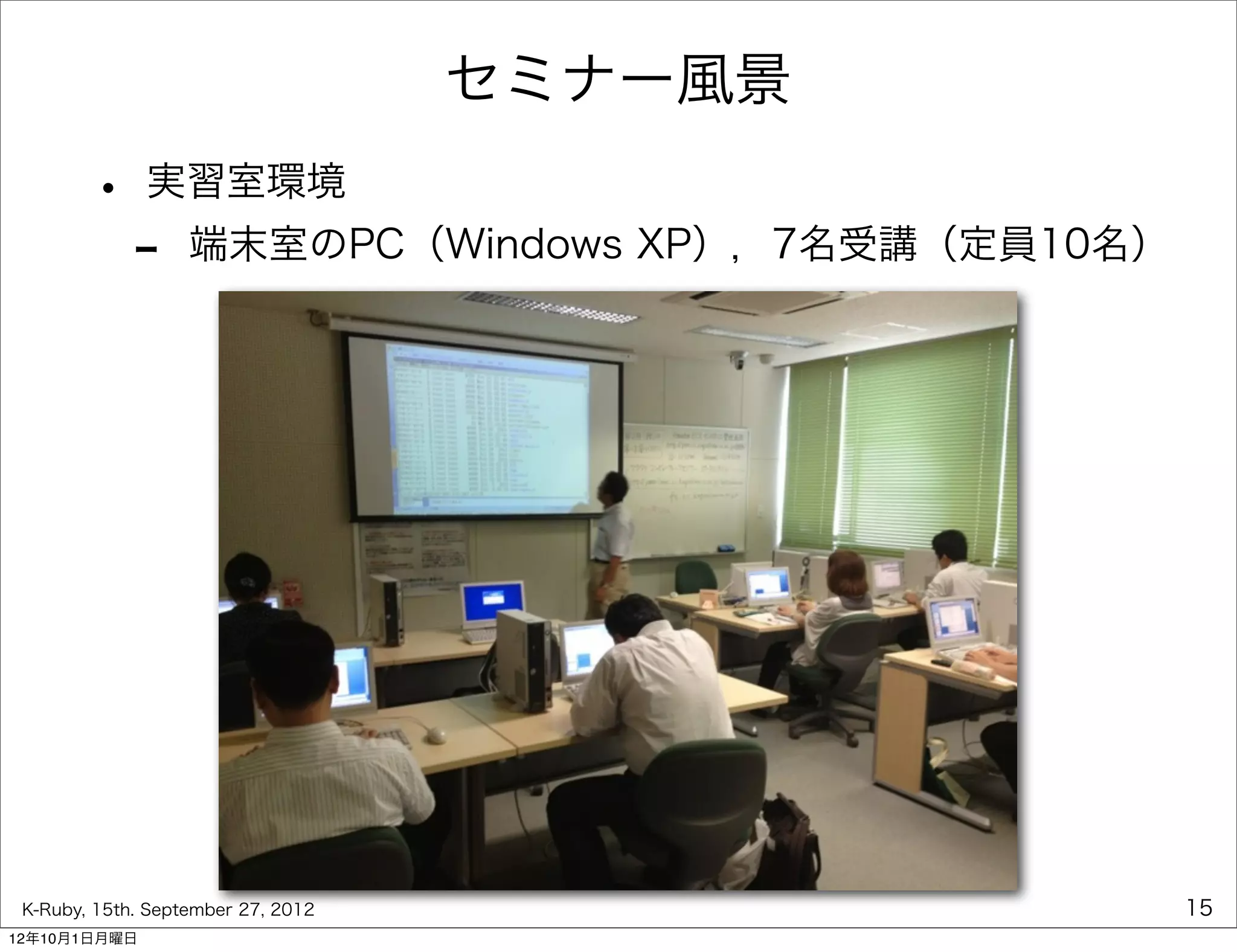 セミナー風景
        •     実習室環境
             -     端末室のPC（Windows XP），7名受講（定員10名）




 K-Ruby, 15th. September 27, 2012                   15
12年10月1日月曜日
 