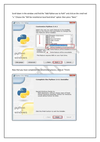 Scroll down in the window and find the “Add Python.exe to Path” and click on the small red
“x.” Choose the “Will be installed on local hard drive” option then press “Next.”
Now that you have completed the installation process, click on “Finish.
 
