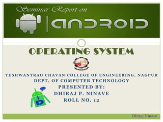 OPERATING SYSTEM

YESHWANTRAO CHAVAN COLLEGE OF ENGINEERING, NAGPUR
         DEPT. OF COMPUTER TECHNOLOGY
                PRESENTED BY:
               DHIRAJ P. NINAVE
                 ROLL NO. 12


                                        Dhiraj Ninave
 