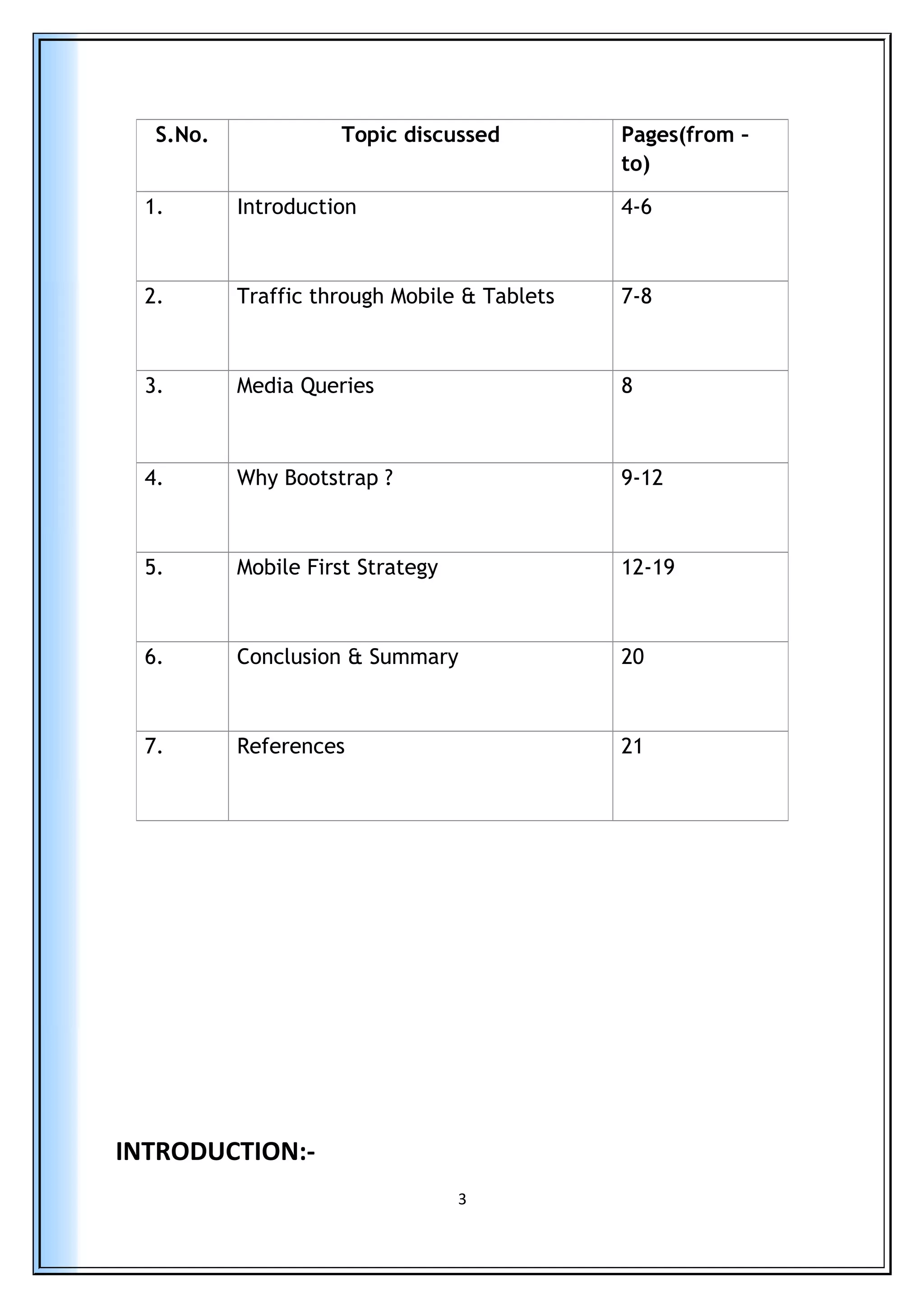 INTRODUCTION:-
3
S.No. Topic discussed Pages(from –
to)
1. Introduction 4-6
2. Traffic through Mobile & Tablets 7-8
3. Media Queries 8
4. Why Bootstrap ? 9-12
5. Mobile First Strategy 12-19
6. Conclusion & Summary 20
7. References 21
 