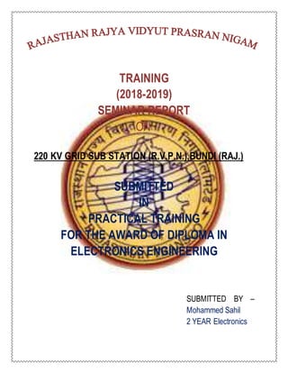 TRAINING
(2018-2019)
SEMINAR REPORT
ON
220 KV GRID SUB STATION (R.V.P.N.),BUNDI (RAJ.)
SUBMITTED
IN
PRACTICAL TRAINING
FOR THE AWARD OF DIPLOMA IN
ELECTRONICS ENGINEERING
SUBMITTED BY –
Mohammed Sahil
2 YEAR Electronics
 