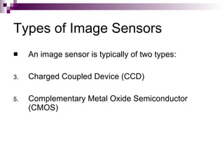 Types of Image Sensors
    An image sensor is typically of two types:

3.   Charged Coupled Device (CCD)

5.   Complementary Metal Oxide Semiconductor
     (CMOS)
 