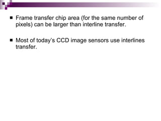    Frame transfer chip area (for the same number of
    pixels) can be larger than interline transfer.

   Most of today’s CCD image sensors use interlines
    transfer.
 