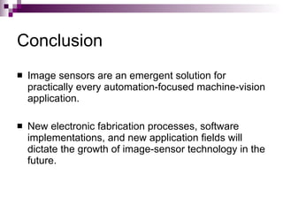 Conclusion
   Image sensors are an emergent solution for
    practically every automation-focused machine-vision
    application.

   New electronic fabrication processes, software
    implementations, and new application fields will
    dictate the growth of image-sensor technology in the
    future.
 