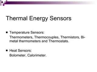 Thermal Energy Sensors

   Temperature Sensors:
    Thermometers, Thermocouples, Thermistors, Bi-
    metal thermometers and Thermostats.

   Heat Sensors:
    Bolometer, Calorimeter.
 