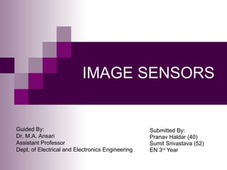 IMAGE SENSORS


Guided By:                                        Submitted By:
Dr. M.A. Ansari                                   Pranav Haldar (40)
Assistant Professor                               Sumit Srivastava (52)
Dept. of Electrical and Electronics Engineering   EN 3rd Year
 