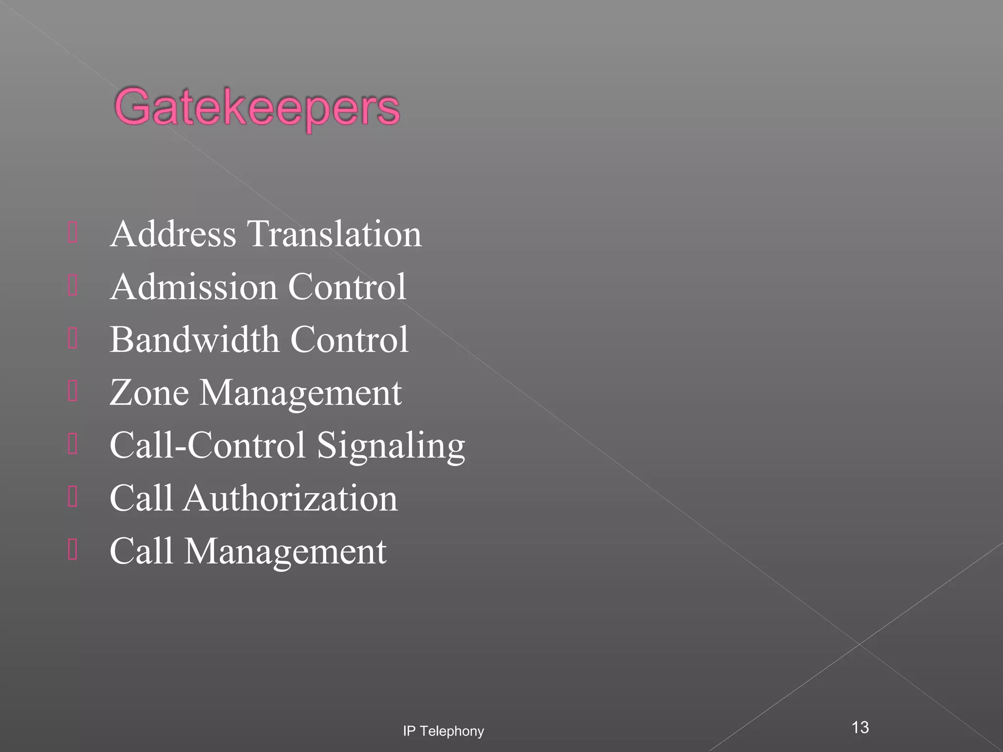 







Address Translation
Admission Control
Bandwidth Control
Zone Management
Call-Control Signaling
Call Authorization
Call Management

IP Telephony

13

 