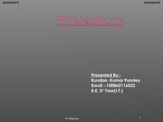 Presented By:Kundan Kumar Pandey
Enroll :-100860116022
B.E. 3rd Year(I.T.)

IP Telephony

1

 