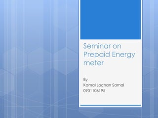 Seminar on
Prepaid Energy
meter

By
Kamal Lochan Samal
0901106195
 