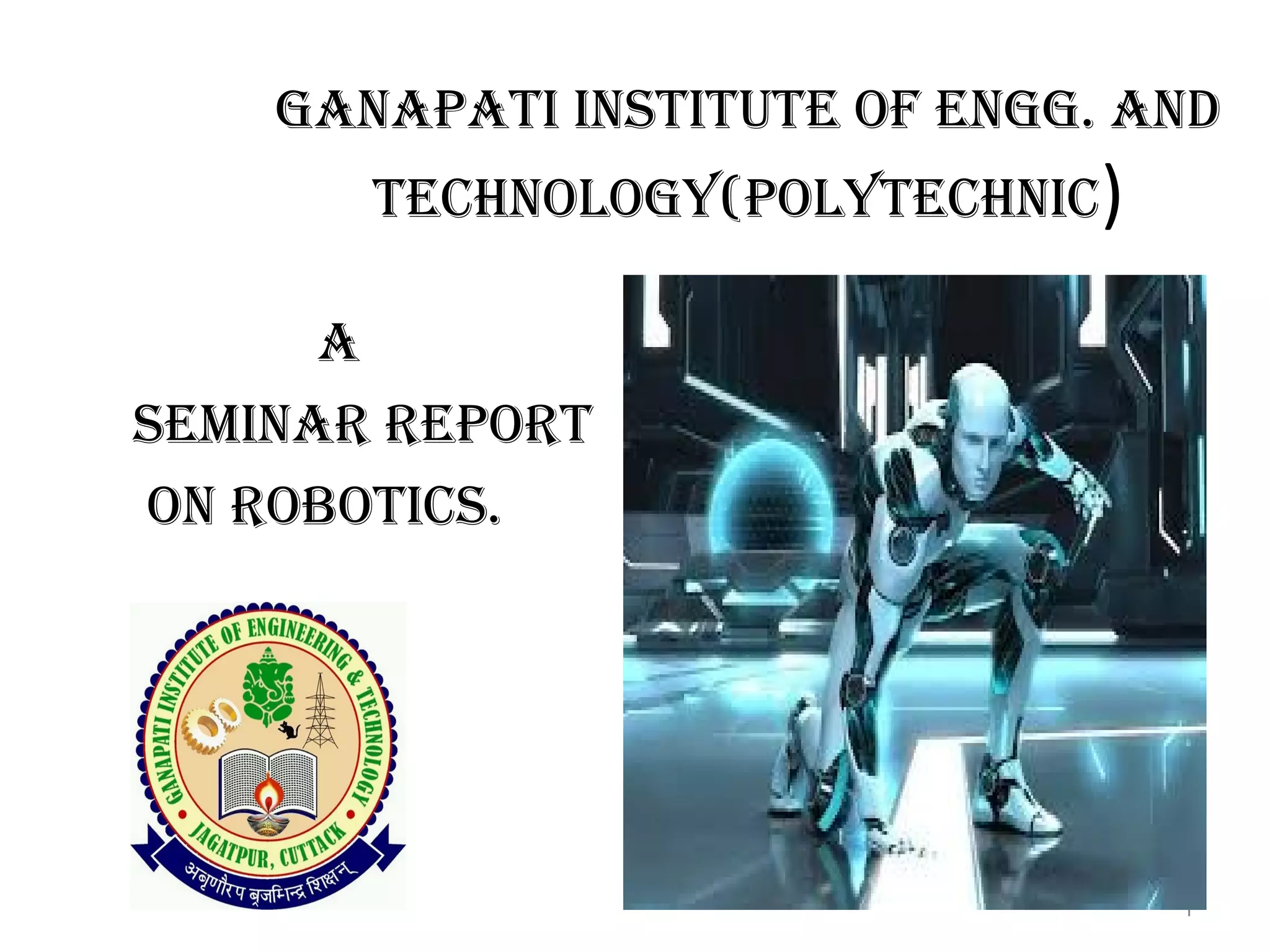 GANAPATI INSTITUTE OF ENGG. AND 
TECHNOLOGY(POLYTECHNIC) 
A 
SEMINAR REPORT 
ON ROBOTICS. 
1 
 