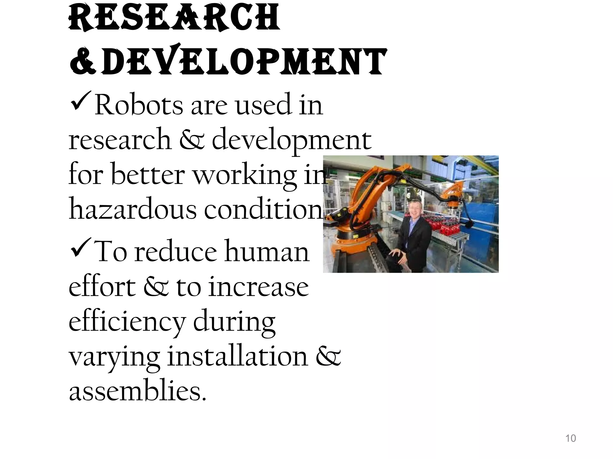 rESEarCh 
&DEvElOPMENt 
Robots are used in 
research & development 
for better working in 
hazardous condition . 
To reduce human 
effort & to increase 
efficiency during 
varying installation & 
assemblies. 
10 
 