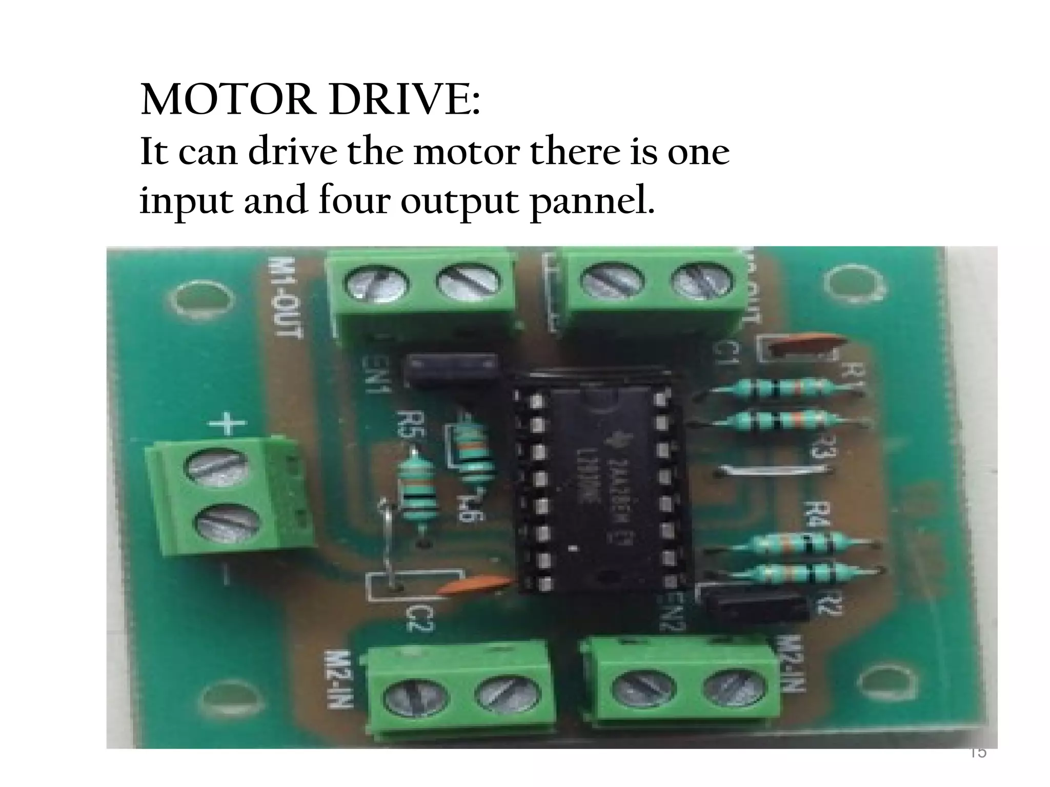 15 
MOTOR DRIVE: 
It can drive the motor there is one 
input and four output pannel. 
 