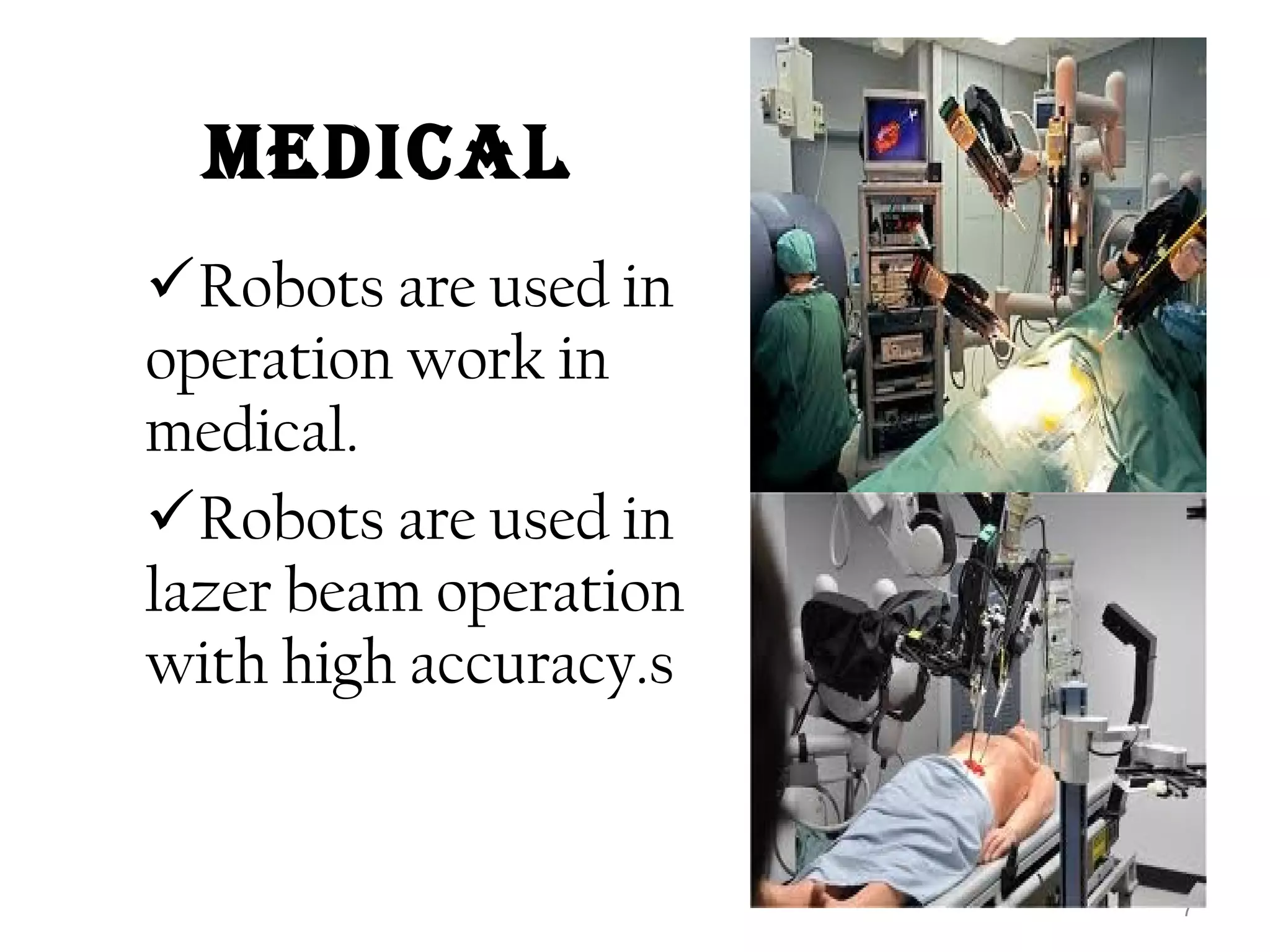 MEDICAL 
Robots are used in 
operation work in 
medical. 
Robots are used in 
lazer beam operation 
with high accuracy.s 
7 
 