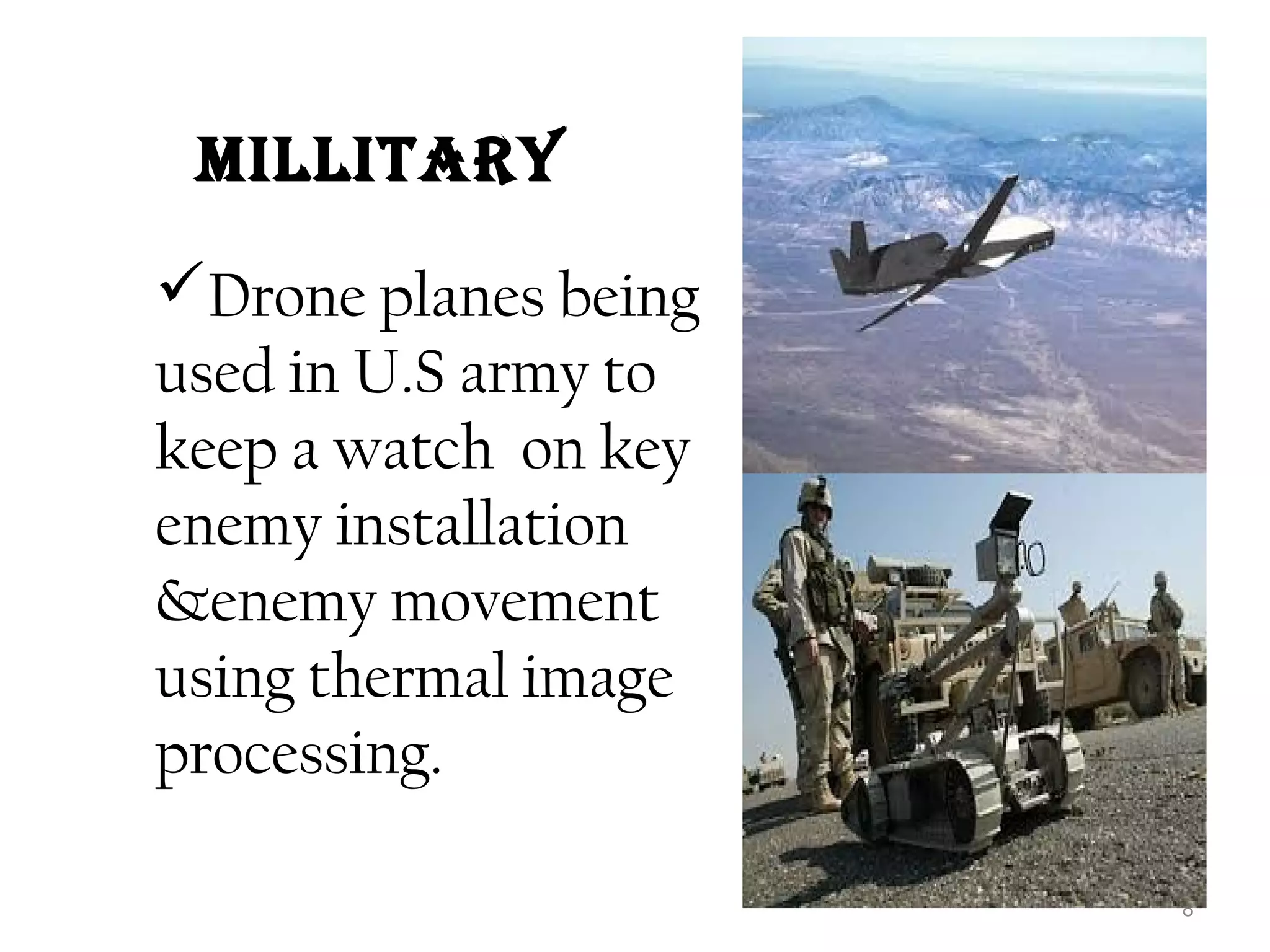 Millitary 
Drone planes being 
used in U.S army to 
keep a watch on key 
enemy installation 
&enemy movement 
using thermal image 
processing. 
8 
 