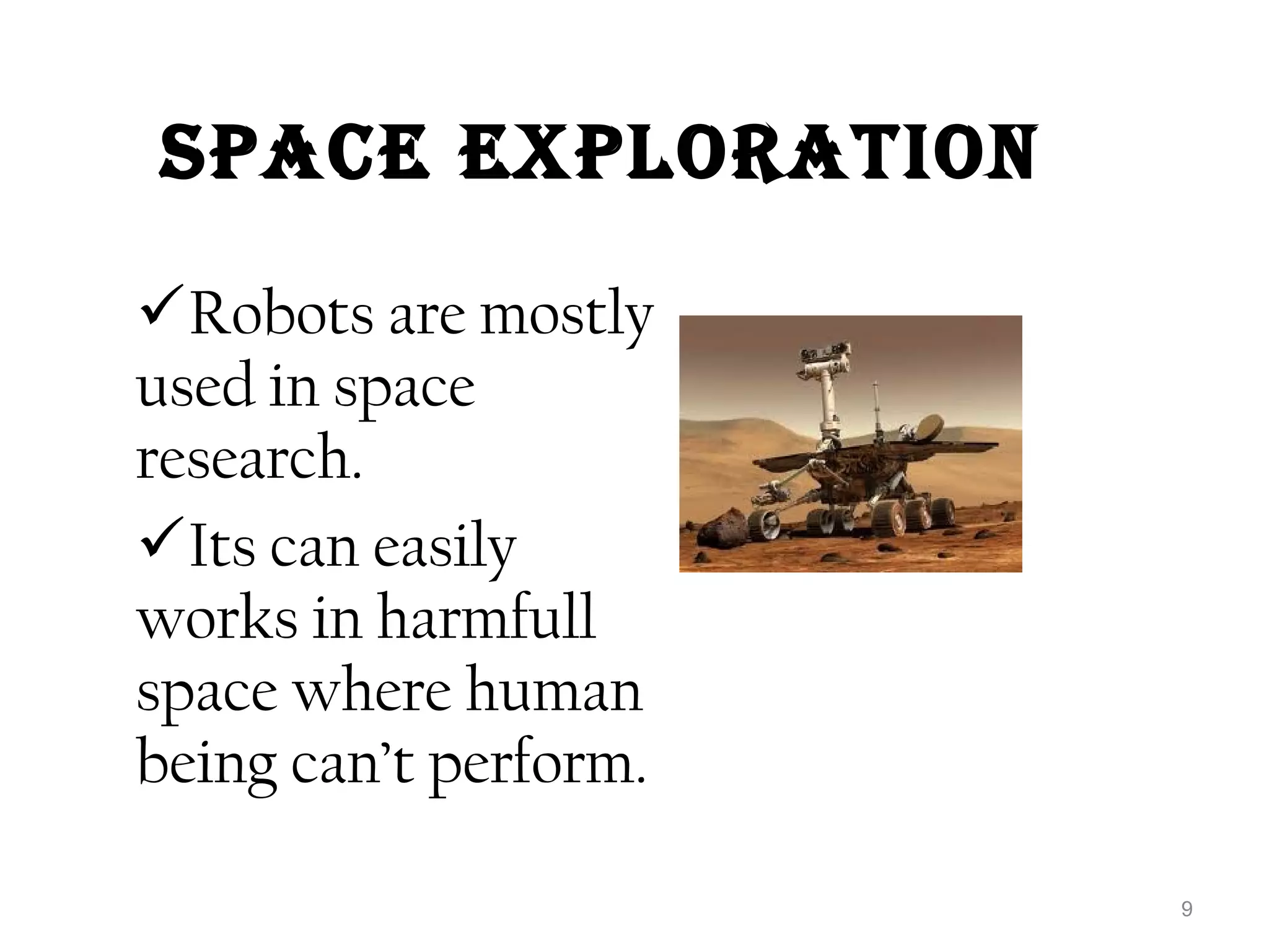 SPaCE EXPlOratiON 
Robots are mostly 
used in space 
research. 
Its can easily 
works in harmfull 
space where human 
being can’t perform. 
9 
 