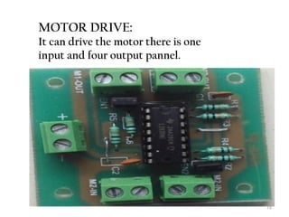 15 
MOTOR DRIVE: 
It can drive the motor there is one 
input and four output pannel. 
 
