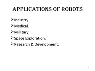 APPLICATIONS OF ROBOTS 
Industry. 
Medical. 
Millitary. 
Space Exploration. 
Research & Development. 
5 
 