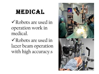 MEDICAL 
Robots are used in 
operation work in 
medical. 
Robots are used in 
lazer beam operation 
with high accuracy.s 
7 
 
