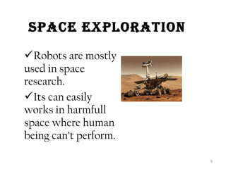 SPaCE EXPlOratiON 
Robots are mostly 
used in space 
research. 
Its can easily 
works in harmfull 
space where human 
being can’t perform. 
9 
 