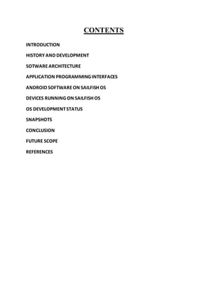 CONTENTS
INTRODUCTION
HISTORY AND DEVELOPMENT
SOTWAREARCHITECTURE
APPLICATION PROGRAMMING INTERFACES
ANDROID SOFTWAREON SAILFISH OS
DEVICES RUNNING ON SAILFISH OS
OS DEVELOPMENTSTATUS
SNAPSHOTS
CONCLUSION
FUTURE SCOPE
REFERENCES
 