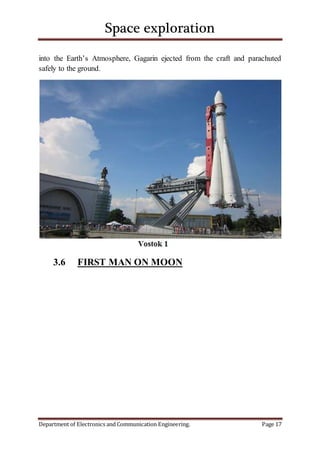 Space exploration
Department of Electronics and Communication Engineering. Page 17
into the Earth’s Atmosphere, Gagarin ejected from the craft and parachuted
safely to the ground.
3.6 FIRST MAN ON MOON
 