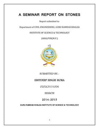 1
A SEMINAR REPORT ON STONES
Report submitted to:
Department of CIVIL ENGINEERING, GURU RAMDAS KHALSA
INSTITUTE OF SCIENCE & TECHNOLOGY
Stones
---------
 