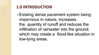 1.0 INTRODUCTION
Existing dense pavement system being
impervious in nature, increases
the quantity of runoff and reduces the
infiltration of rainwater into the ground,
which may create a flood-like situation in
low-lying areas.
 
