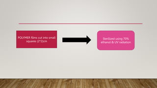 POLYMER films cut into small
squares (2*2)cm
Sterilized using 70%
ethanol & UV radiation
 