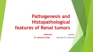 Pathogenesis and
Histopathological
features of Renal tumors
Moderator Speaker
Dr. Mahendra Singh Rajneesh kr. Srivastava
 