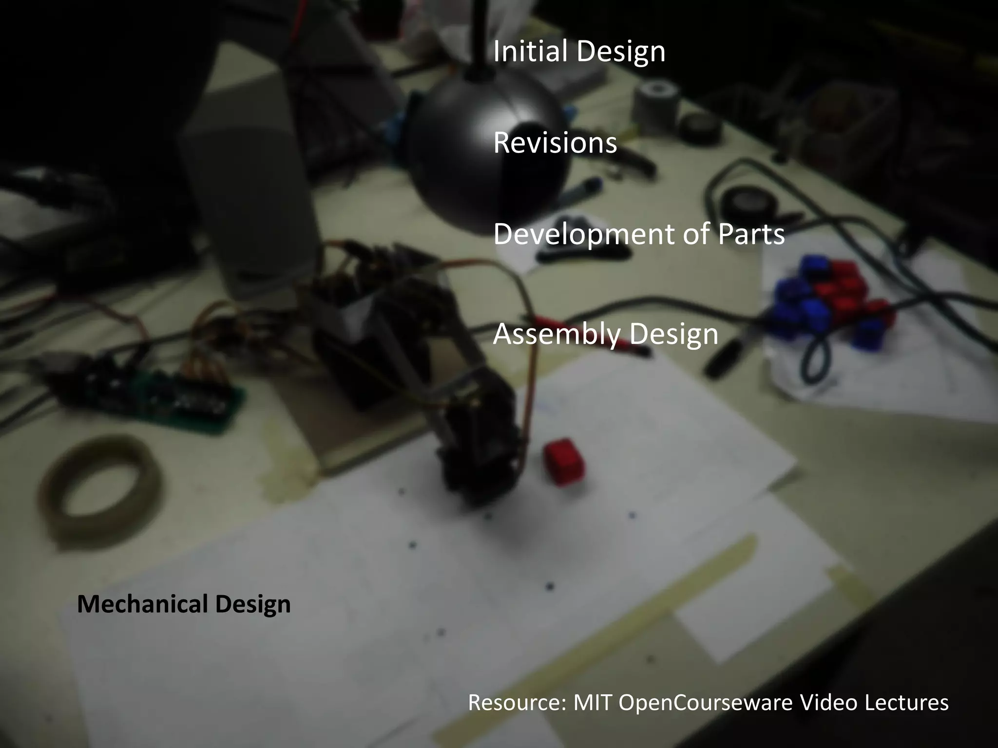 Initial Design

                      Revisions

                      Development of Parts


                      Assembly Design




Mechanical Design


                    Resource: MIT OpenCourseware Video Lectures
 